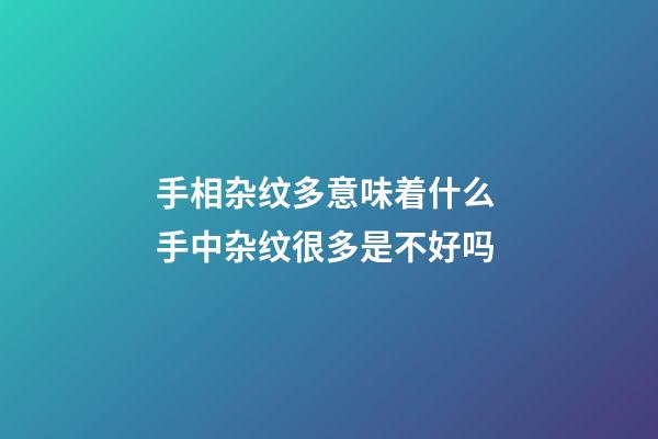 手相杂纹多意味着什么 手中杂纹很多是不好吗